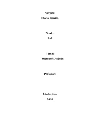 Nombre:
Eliana Carrillo
Grado:
8-6
Tema:
Microsoft Access
Profesor:
Año lectivo:
2016
 