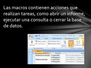 Las macros contienen acciones que
realizan tareas, como abrir un informe,
ejecutar una consulta o cerrar la base
de datos.
 