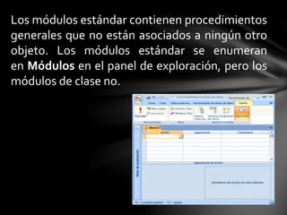 Los módulos estándar contienen procedimientos
generales que no están asociados a ningún otro
objeto. Los módulos estándar se enumeran
en Módulos en el panel de exploración, pero los
módulos de clase no.
 