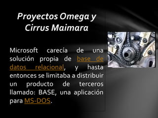 Proyectos Omega y
Cirrus Maimara
Microsoft carecía de una
solución propia de base de
datos relacional, y hasta
entonces se limitaba a distribuir
un producto de terceros
llamado: BASE, una aplicación
para MS-DOS.
 