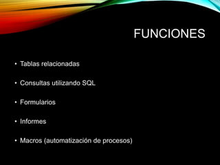 FUNCIONES
• Tablas relacionadas
• Consultas utilizando SQL
• Formularios
• Informes
• Macros (automatización de procesos)
 
