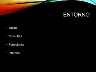 ENTORNO
• Tablas
• Consultas
• Formularios
• Informes
 