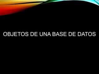 OBJETOS DE UNA BASE DE DATOS
 