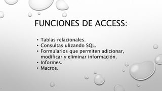 FUNCIONES DE ACCESS:
.
• Tablas relacionales.
• Consultas ulizando SQL.
• Formularios que permiten adicionar,
modificar y eliminar información.
• Informes.
• Macros.
 