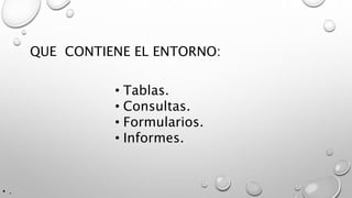 QUE CONTIENE EL ENTORNO:
• .
• Tablas.
• Consultas.
• Formularios.
• Informes.
 