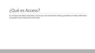 ¿Qué es Access?
Es una base de datos relacional, con lo que aún estando los datos guardados en tablas diferentes
se pueden crear relaciones entre ellos.
 