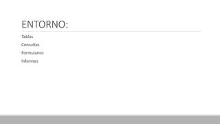 ENTORNO:
•Tablas
•Consultas
•Formularios
•Informes
 