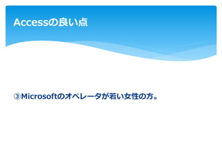 ③Microsoftのオペレータが若い女性の方。
Accessの良い点
 