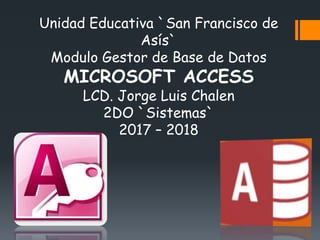Unidad Educativa `San Francisco de
Asís`
Modulo Gestor de Base de Datos
MICROSOFT ACCESS
LCD. Jorge Luis Chalen
2DO `Sistemas`
2017 – 2018
 