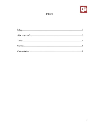 3
INDICE
Indice...........................................................................................................................3
¿Qué es access? ...........................................................................................................3
Tablas ..........................................................................................................................4
Campos........................................................................................................................6
Clave principal ............................................................................................................8
 