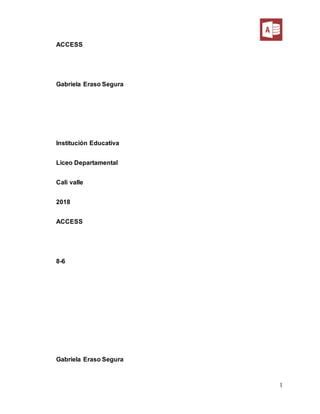 1
ACCESS
Gabriela Eraso Segura
Institución Educativa
Liceo Departamental
Cali valle
2018
ACCESS
8-6
Gabriela Eraso Segura
 