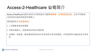 Access-2-Healthcare ˾
Access-2-HealthcareΪҽƼ˾ͳ˾ṩ˵ˣȫ׵ѯ֧֣ڲͬң
̫ҵг׼
ṩּ֧ѵ
? вԱг
? г׼룬ϵͳó׺Ϲѯ
? ̣̣ṩ̵ҵרҵְ飬صҵ

Copyright Access-2-Healthcare 2
 