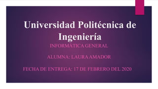Universidad Politécnica de
Ingeniería
INFORMÁTICA GENERAL
ALUMNA: LAURAAMADOR
FECHA DE ENTREGA: 17 DE FEBRERO DEL 2020
 