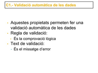 C1.- Validació automàtica de les dades



•   Aquestes propietats permeten fer una
    validació automàtica de les dades
•   Regla de validació:
    •   És la comprovació lògica
•   Text de validació:
    •   És el missatge d’error
 