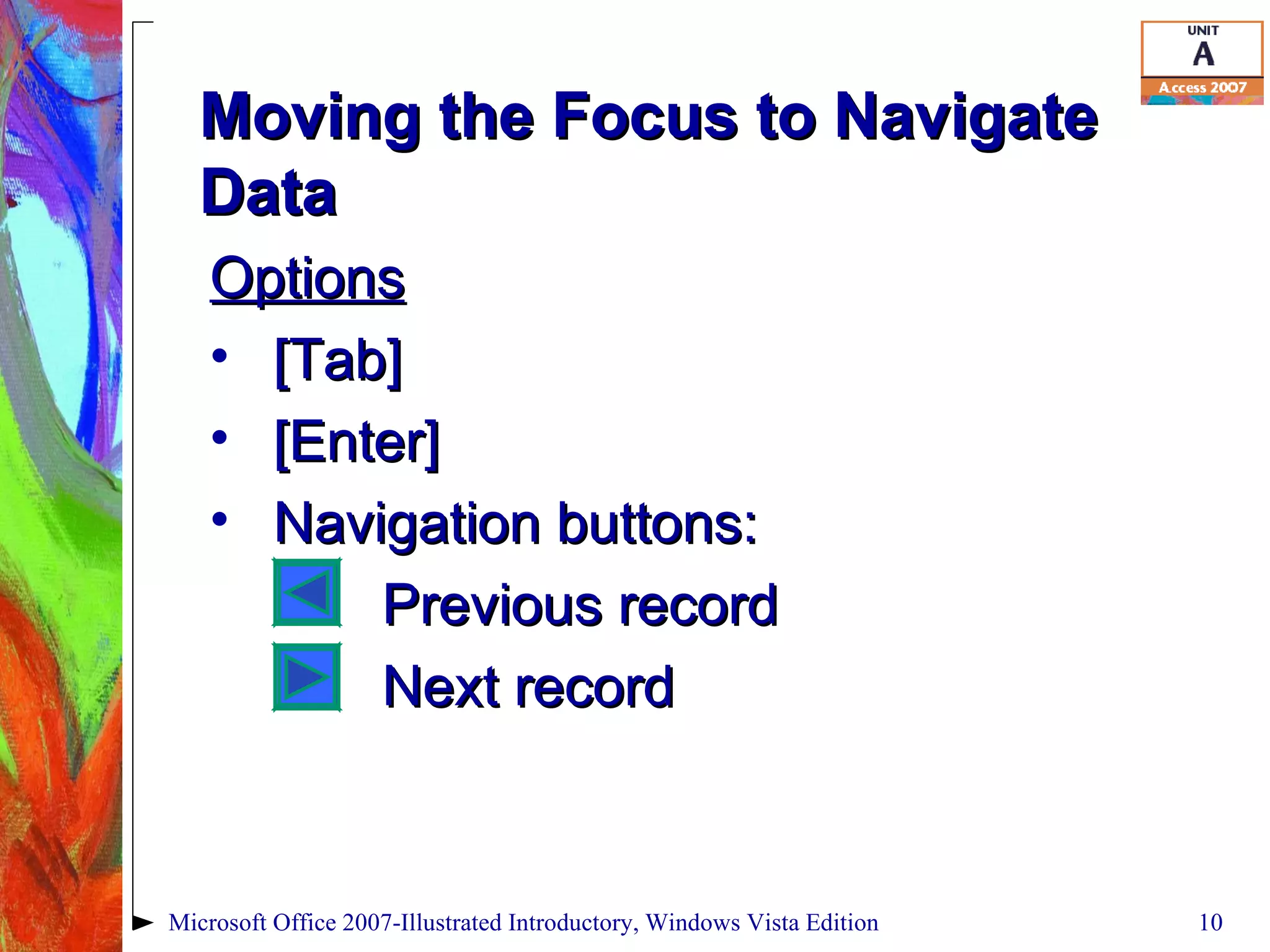 Moving the Focus to Navigate Data Options [Tab] [Enter] Navigation buttons: Previous record Next record Microsoft Office 2007-Illustrated Introductory, Windows Vista Edition 