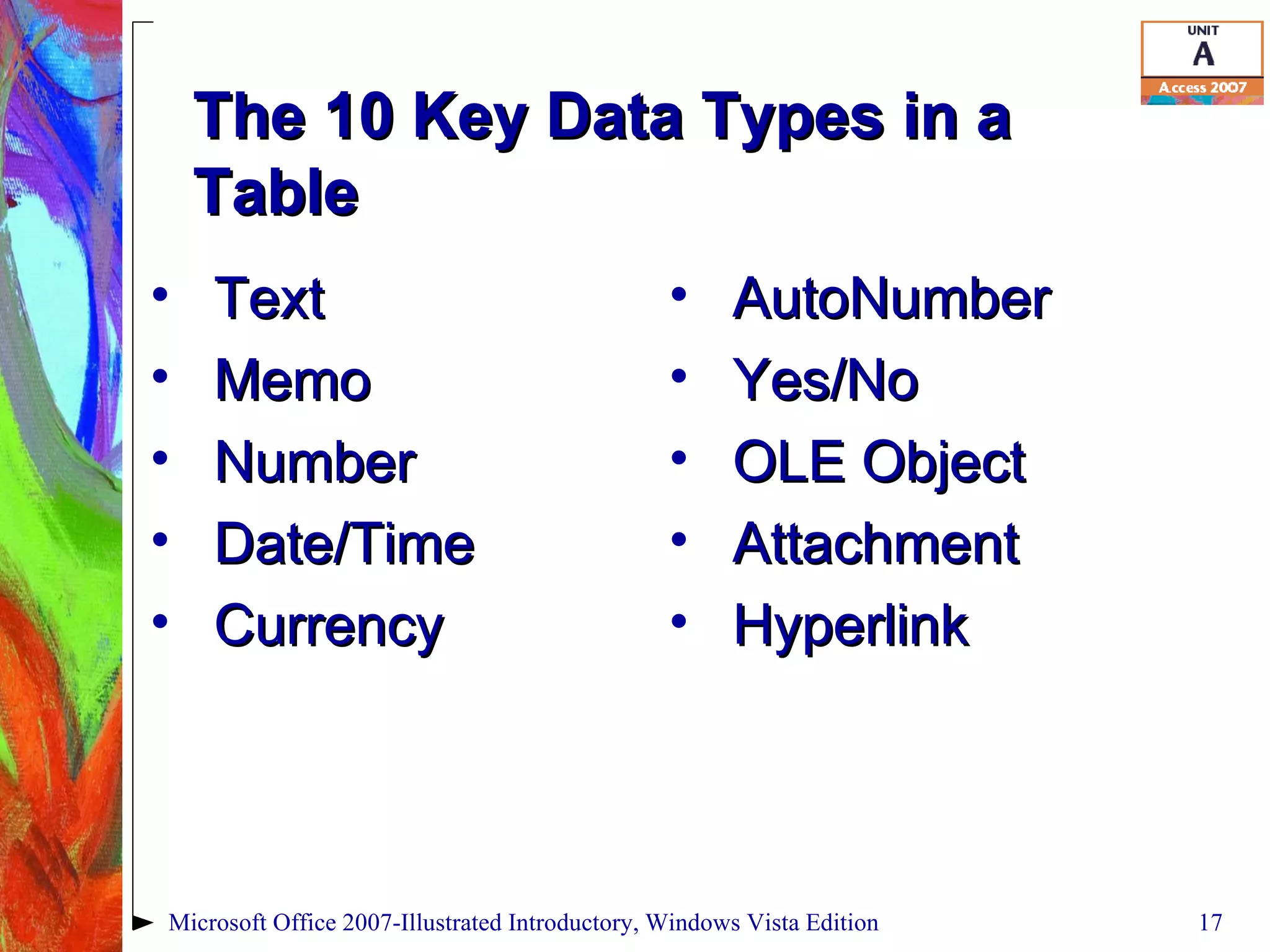 The 10 Key Data Types in a Table AutoNumber Yes/No OLE Object Attachment Hyperlink Microsoft Office 2007-Illustrated Introductory, Windows Vista Edition Text Memo Number Date/Time Currency 