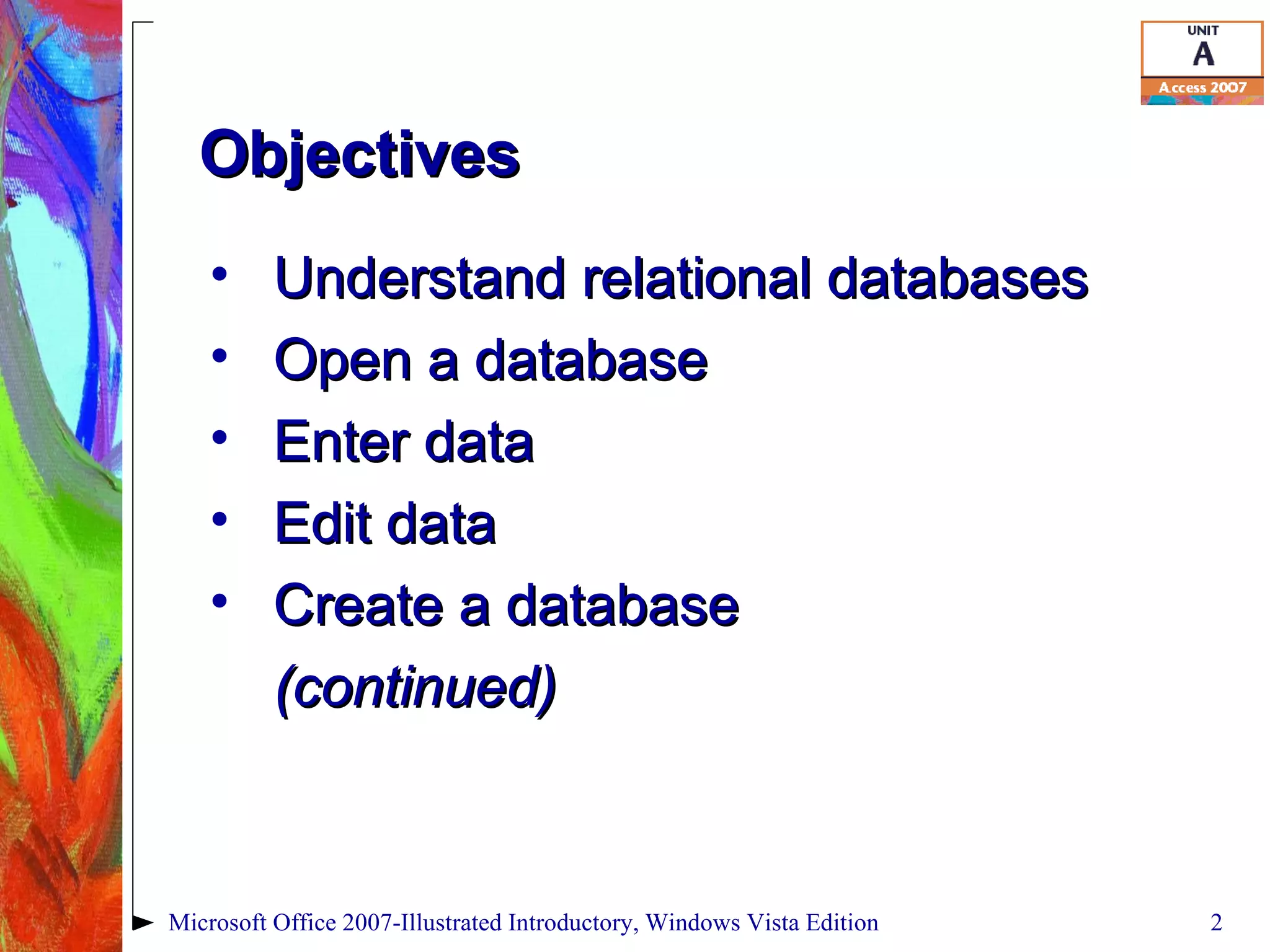Objectives Understand relational databases Open a database Enter data Edit data Create a database (continued) Microsoft Office 2007-Illustrated Introductory, Windows Vista Edition 