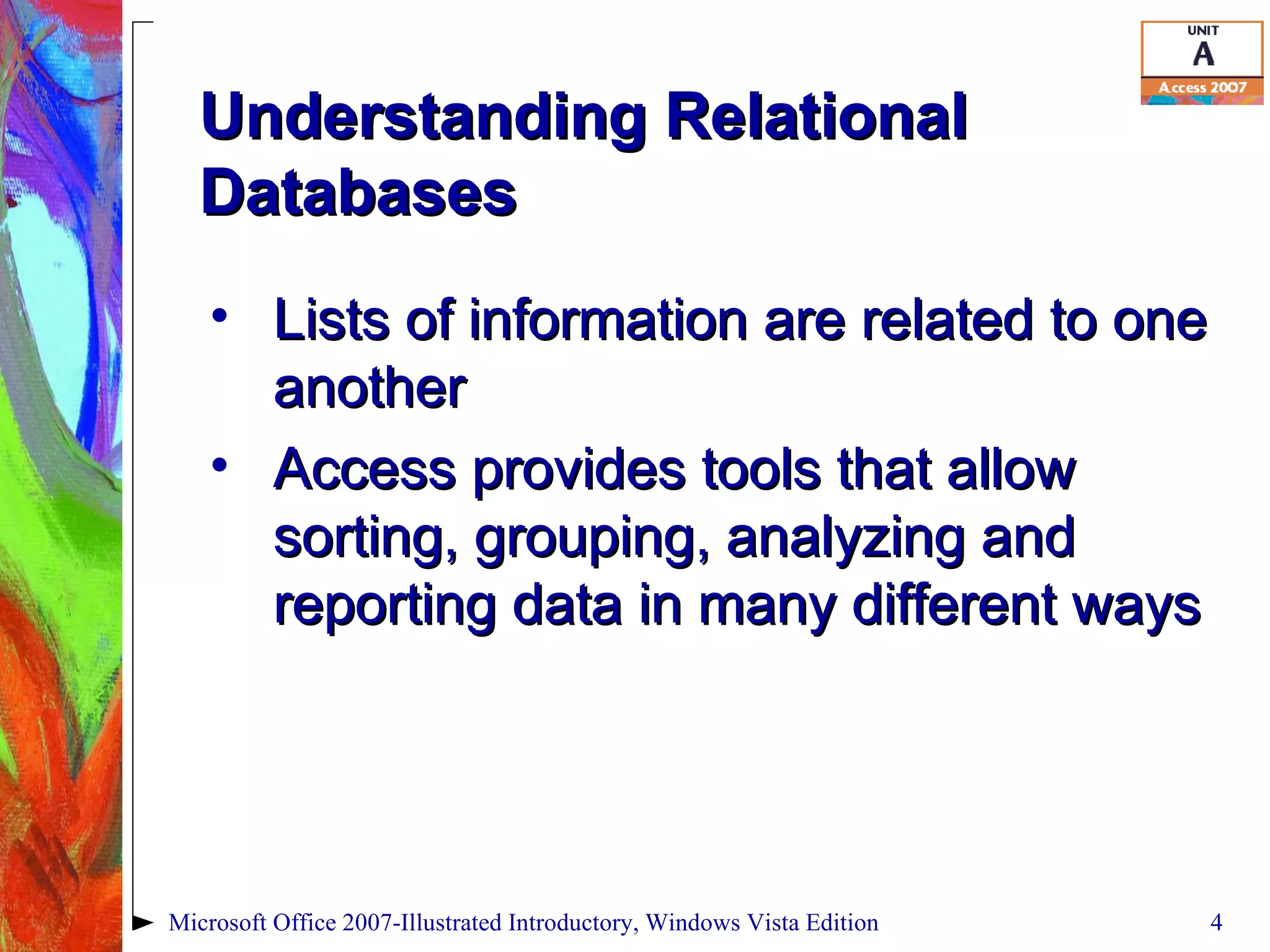 Understanding Relational Databases Lists of information are related to one another Access provides tools that allow sorting, grouping, analyzing and reporting data in many different ways Microsoft Office 2007-Illustrated Introductory, Windows Vista Edition 
