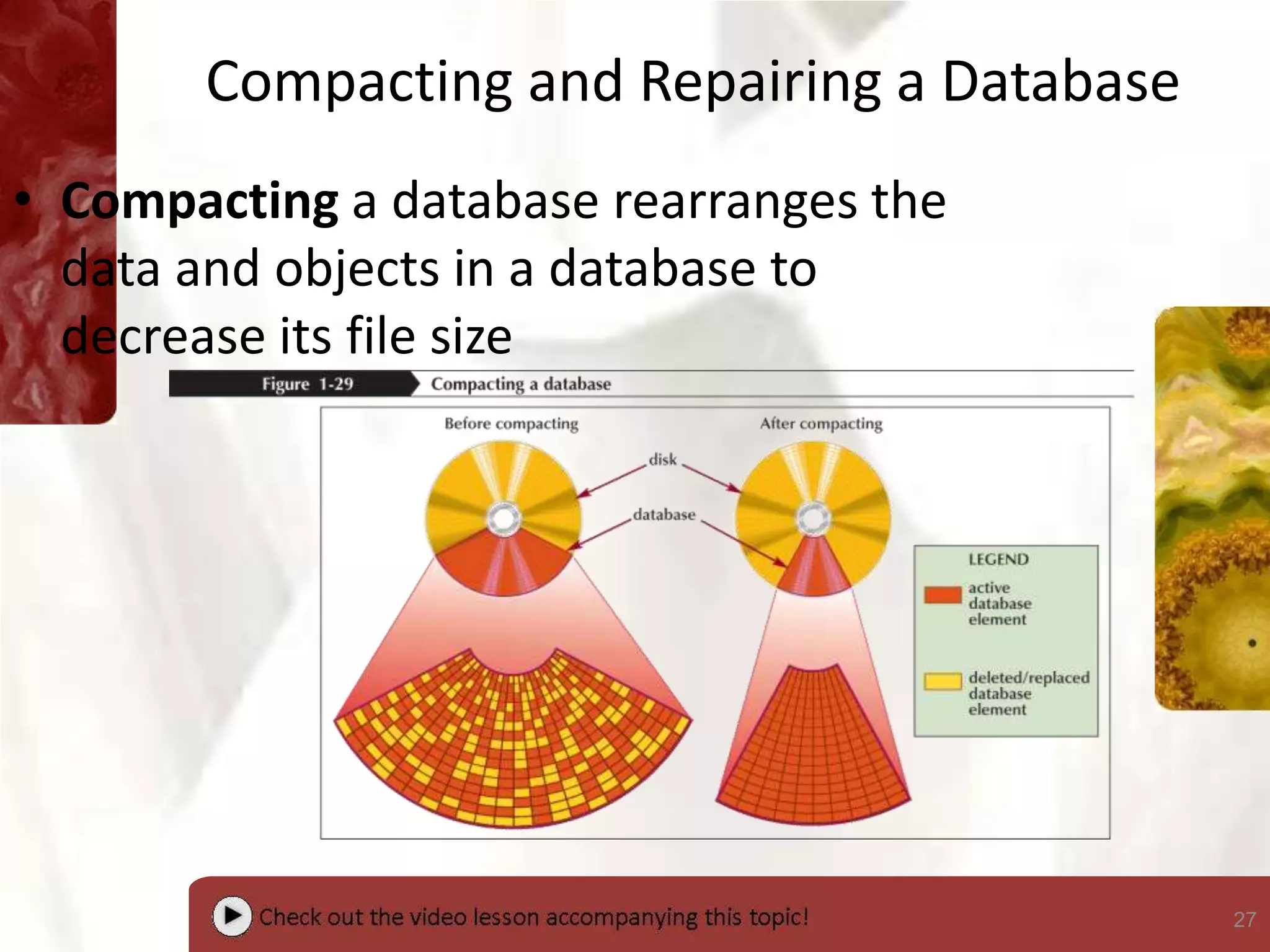 27
Compacting and Repairing a Database
• Compacting a database rearranges the
data and objects in a database to
decrease its file size
 