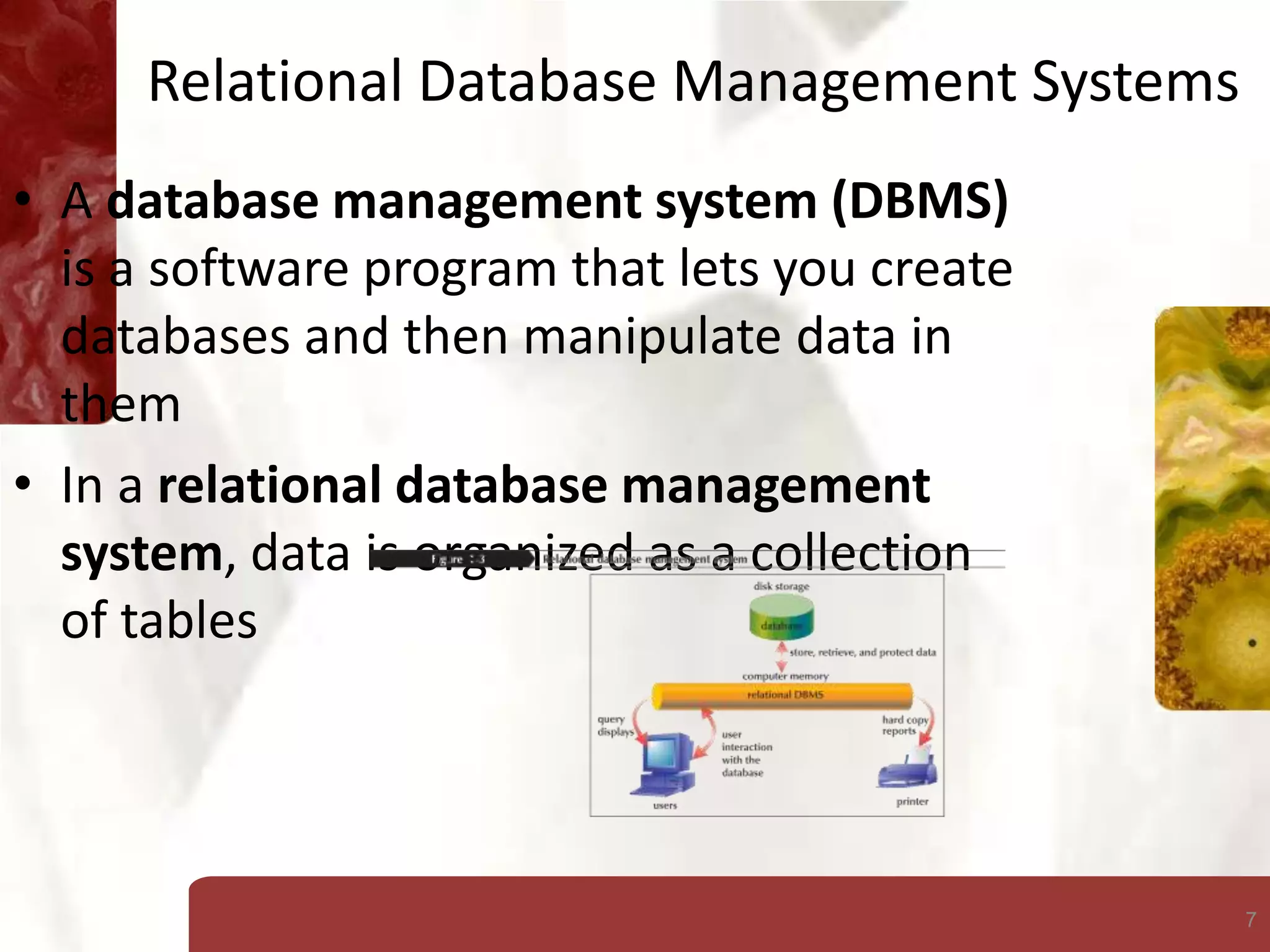 7
Relational Database Management Systems
• A database management system (DBMS)
is a software program that lets you create
databases and then manipulate data in
them
• In a relational database management
system, data is organized as a collection
of tables
 