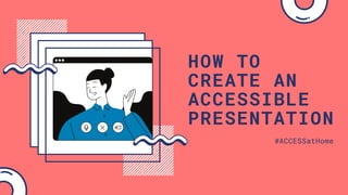 HOW TO
CREATE AN
ACCESSIBLE
PRESENTATION
#ACCESSatHome
 