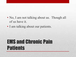 EMS and Chronic Pain
Patients
• No, I am not talking about us. Though all
of us have it.
• I am talking about our patients.
 