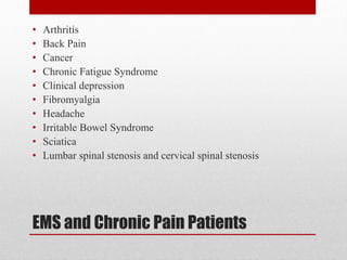 EMS and Chronic Pain Patients
• Arthritis
• Back Pain
• Cancer
• Chronic Fatigue Syndrome
• Clinical depression
• Fibromyalgia
• Headache
• Irritable Bowel Syndrome
• Sciatica
• Lumbar spinal stenosis and cervical spinal stenosis
 