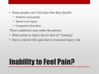 Inability to Feel Pain?
• Some people can’t feel pain like they should:
• Diabetic neuropathy
• Spinal cord injury
• Congenital disorders
These conditions may make the patient:
• More prone to injury due to lack of “warning”
• Have a shorter life span due to increased injury risk
 