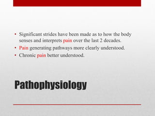 Pathophysiology
• Significant strides have been made as to how the body
senses and interprets pain over the last 2 decades.
• Pain generating pathways more clearly understood.
• Chronic pain better understood.
 