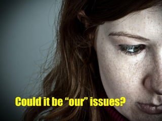 Could it be “our” issues?
 