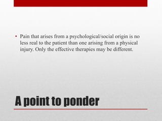 A point to ponder
• Pain that arises from a psychological/social origin is no
less real to the patient than one arising from a physical
injury. Only the effective therapies may be different.
 