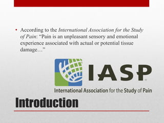 Introduction
• According to the International Association for the Study
of Pain: “Pain is an unpleasant sensory and emotional
experience associated with actual or potential tissue
damage…”
 
