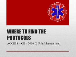 WHERE TO FIND THE
PROTOCOLS
ACCESS – CE – 2016 02 Pain Management
 