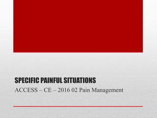 SPECIFIC PAINFUL SITUATIONS
ACCESS – CE – 2016 02 Pain Management
 