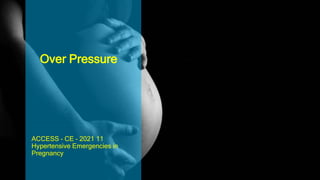 Over Pressure
ACCESS – CE – 2021 11
Hypertensive Emergencies in
Pregnancy
 
