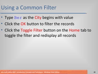 Using a Common Filter Type  Ber  as the  City  begins with value Click the  OK  button to filter the records Click the  Toggle Filter  button on the  Home  tab to toggle the filter and redisplay all records Microsoft Office 2007: Introductory Concepts and Techniques - Windows Vista Edition 