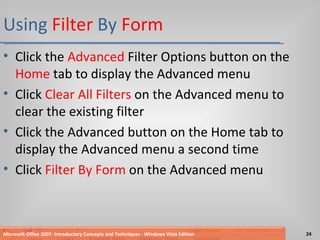 Using  Filter  By  Form Click the  Advanced  Filter Options button on the  Home  tab to display the Advanced menu Click  Clear All Filters  on the Advanced menu to clear the existing filter Click the Advanced button on the Home tab to display the Advanced menu a second time Click  Filter By Form  on the Advanced menu Microsoft Office 2007: Introductory Concepts and Techniques - Windows Vista Edition 