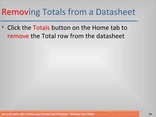 Remov ing Totals from a Datasheet Click the  Totals  button on the Home tab to  remove  the Total row from the datasheet Microsoft Office 2007: Introductory Concepts and Techniques - Windows Vista Edition 
