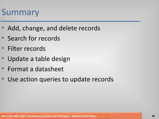 Summary Add, change, and delete records Search for records Filter records Update a table design Format a datasheet Use action queries to update records Microsoft Office 2007: Introductory Concepts and Techniques - Windows Vista Edition 