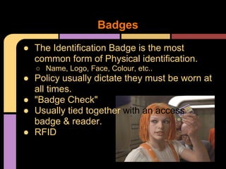 ● The Identification Badge is the most
common form of Physical identification.
○ Name, Logo, Face, Colour, etc..
● Policy usually dictate they must be worn at
all times.
● "Badge Check"
● Usually tied together with an access
badge & reader.
● RFID
Badges
 