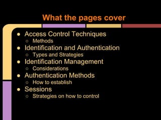 ● Access Control Techniques
○ Methods
● Identification and Authentication
○ Types and Strategies
● Identification Management
○ Considerations
● Authentication Methods
○ How to establish
● Sessions
○ Strategies on how to control
What the pages cover
 