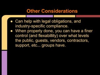 ● Can help with legal obligations, and
industry-specific compliance.
● When properly done, you can have a finer
control (and flexabillity) over what levels
the public, guests, vendors, contractors,
support, etc... groups have.
Other Considerations
 