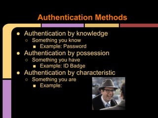 ● Authentication by knowledge
○ Something you know
■ Example: Password
● Authentication by possession
○ Something you have
■ Example: ID Badge
● Authentication by characteristic
○ Something you are
■ Example:
Authentication Methods
 