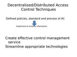Decentralized/Distributed Access
Control Techniques
Defined policies, standard and process of AC
Implement to simplify information
Create effective control management
service
Streamline appropriate technologies
 