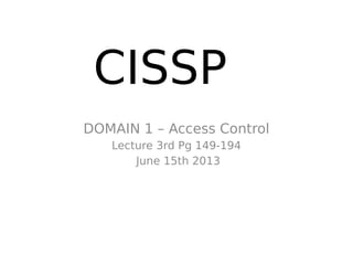 CISSP
DOMAIN 1 – Access Control
Lecture 3rd Pg 149-194
June 15th 2013
 
