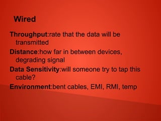 Wired
Throughput:rate that the data will be
transmitted
Distance:how far in between devices,
degrading signal
Data Sensitivity:will someone try to tap this
cable?
Environment:bent cables, EMI, RMI, temp
 