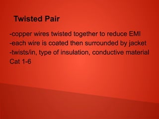 Twisted Pair
-copper wires twisted together to reduce EMI
-each wire is coated then surrounded by jacket
-twists/in, type of insulation, conductive material
Cat 1-6
 