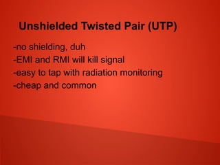 Unshielded Twisted Pair (UTP)
-no shielding, duh
-EMI and RMI will kill signal
-easy to tap with radiation monitoring
-cheap and common
 