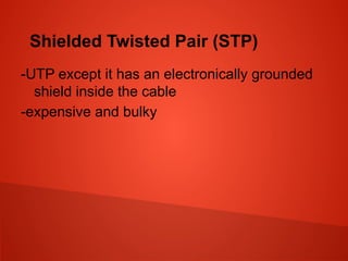 Shielded Twisted Pair (STP)
-UTP except it has an electronically grounded
shield inside the cable
-expensive and bulky
 