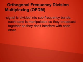 Orthogonal Frequency Division
Multiplexing (OFDM)
-signal is divided into sub-frequency bands,
each band is manipulated so they broadcast
together so they don't interfere with each
other
 